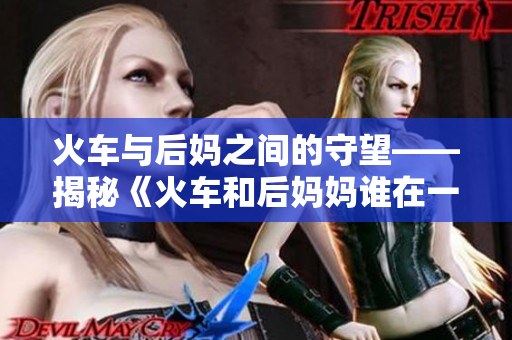 火车与后妈之间的守望——揭秘《火车和后妈妈谁在一起》