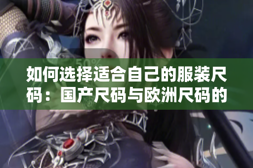 如何选择适合自己的服装尺码：国产尺码与欧洲尺码的应用场景大比拼