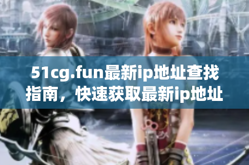 51cg.fun最新ip地址查找指南，快速获取最新ip地址攻略