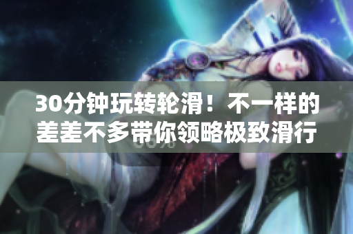 30分钟玩转轮滑！不一样的差差不多带你领略极致滑行乐趣