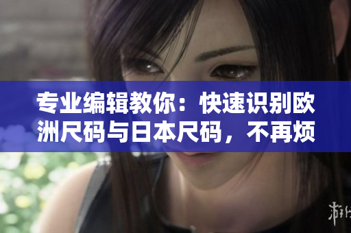 专业编辑教你：快速识别欧洲尺码与日本尺码，不再烦恼换衣问题！