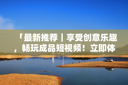 「最新推荐｜享受创意乐趣，畅玩成品短视频！立即体验超多下载选择」