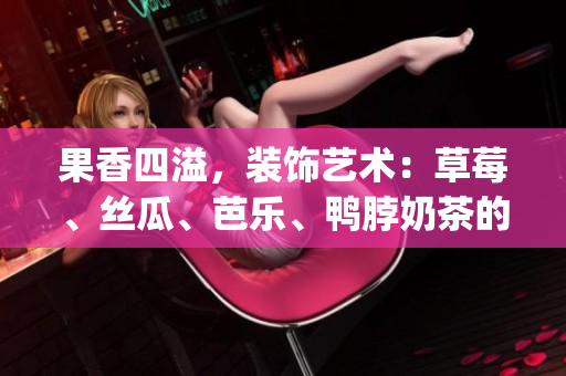 果香四溢，装饰艺术：草莓、丝瓜、芭乐、鸭脖奶茶的独特魅力(1)
