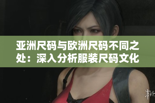 亚洲尺码与欧洲尺码不同之处：深入分析服装尺码文化差异