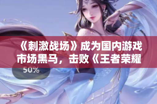《刺激战场》成为国内游戏市场黑马，击败《王者荣耀》！