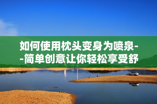 如何使用枕头变身为喷泉--简单创意让你轻松享受舒适休息