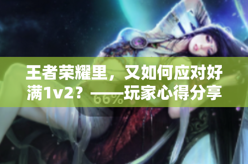 王者荣耀里，又如何应对好满1v2？——玩家心得分享
