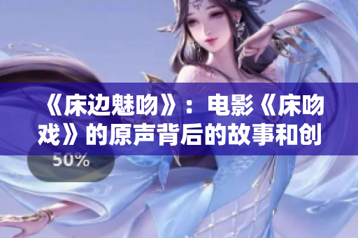 《床边魅吻》：电影《床吻戏》的原声背后的故事和创作过程详解