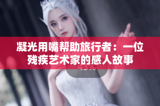 凝光用嘴帮助旅行者：一位残疾艺术家的感人故事