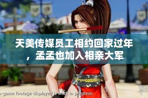 天美传媒员工相约回家过年，孟孟也加入相亲大军