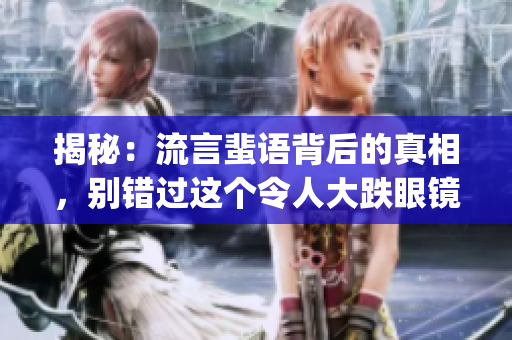 揭秘：流言蜚语背后的真相，别错过这个令人大跌眼镜的内幕揭露(1)