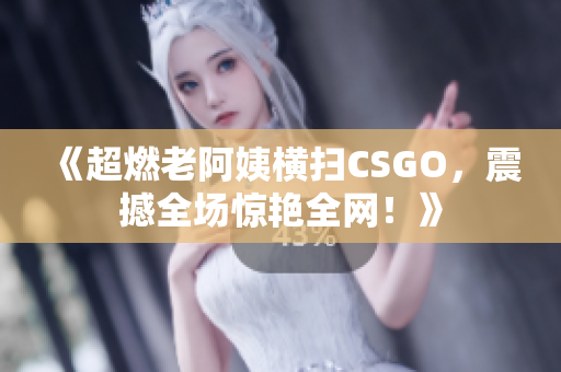 《超燃老阿姨横扫CSGO，震撼全场惊艳全网！》