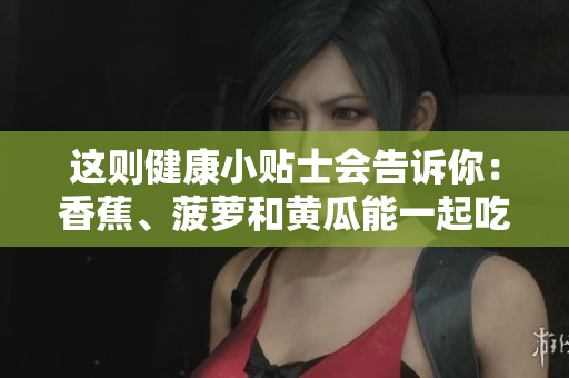这则健康小贴士会告诉你：香蕉、菠萝和黄瓜能一起吃吗？