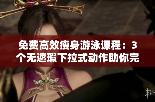 免费高效瘦身游泳课程：3个无遮瑕下拉式动作助你完美塑形