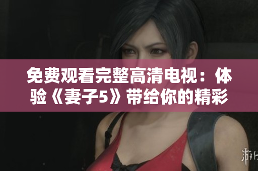 免费观看完整高清电视：体验《妻子5》带给你的精彩故事