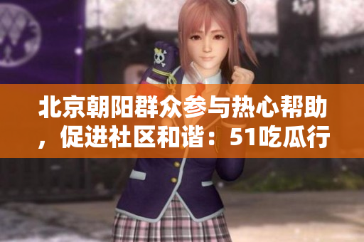 北京朝阳群众参与热心帮助，促进社区和谐：51吃瓜行动取得成功