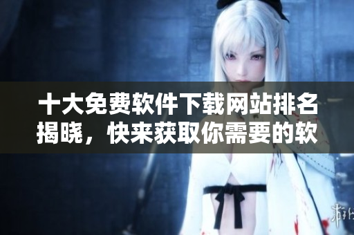十大免费软件下载网站排名揭晓，快来获取你需要的软件！