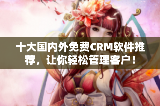 十大国内外免费CRM软件推荐，让你轻松管理客户！