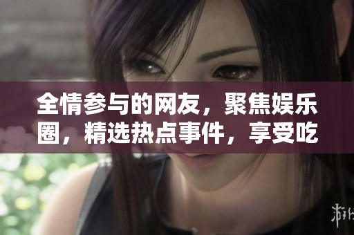 全情参与的网友，聚焦娱乐圈，精选热点事件，享受吃瓜乐趣