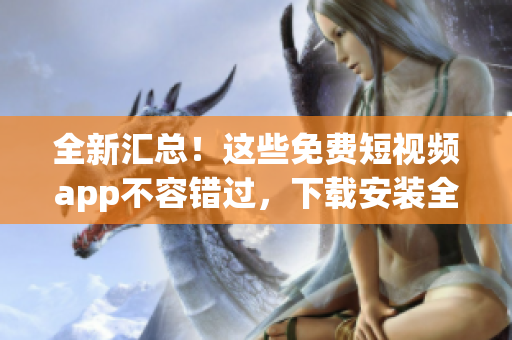全新汇总！这些免费短视频app不容错过，下载安装全解析！