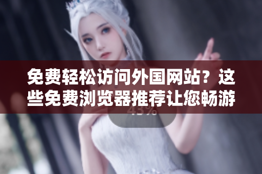 免费轻松访问外国网站？这些免费浏览器推荐让您畅游互联网！