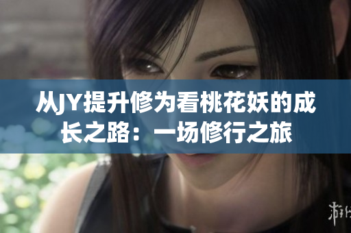 从JY提升修为看桃花妖的成长之路：一场修行之旅