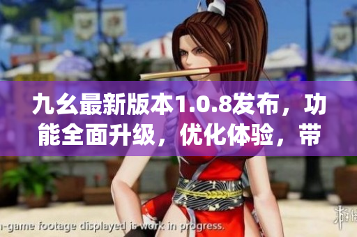 九幺最新版本1.0.8发布，功能全面升级，优化体验，带来全新惊喜(1)