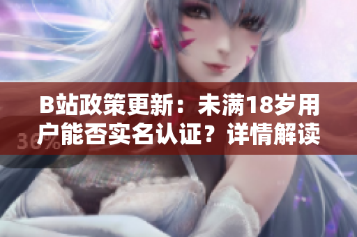 B站政策更新：未满18岁用户能否实名认证？详情解读