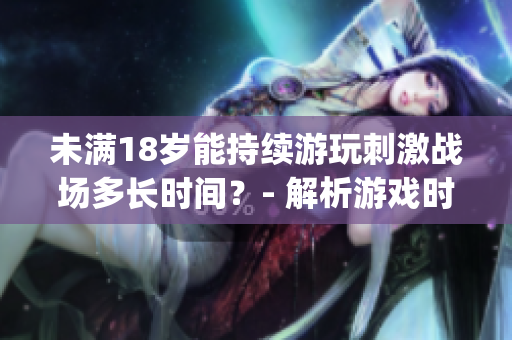 未满18岁能持续游玩刺激战场多长时间？- 解析游戏时长限制(1)