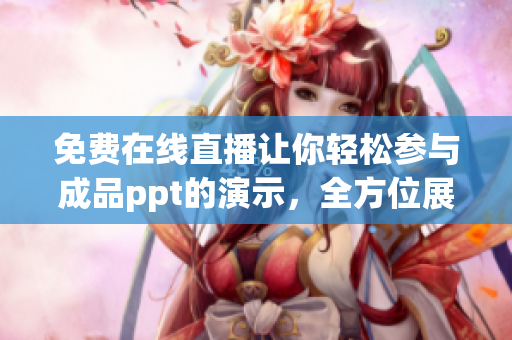 免费在线直播让你轻松参与成品ppt的演示，全方位展示原创精髓(1)