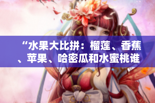 “水果大比拼：榴莲、香蕉、苹果、哈密瓜和水蜜桃谁是你的菜？”