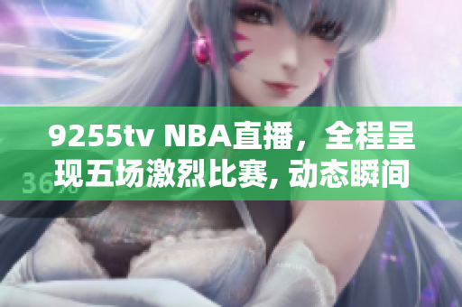 9255tv NBA直播，全程呈现五场激烈比赛, 动态瞬间！