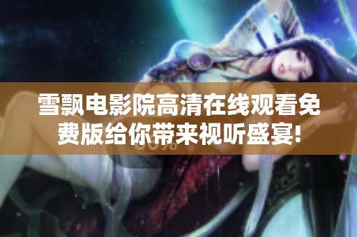 雪飘电影院高清在线观看免费版给你带来视听盛宴!