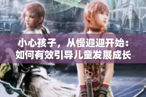 小心孩子，从慢迎迎开始：如何有效引导儿童发展成长？