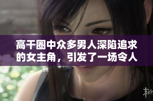 高干圈中众多男人深陷追求的女主角，引发了一场令人瞩目的情感风暴