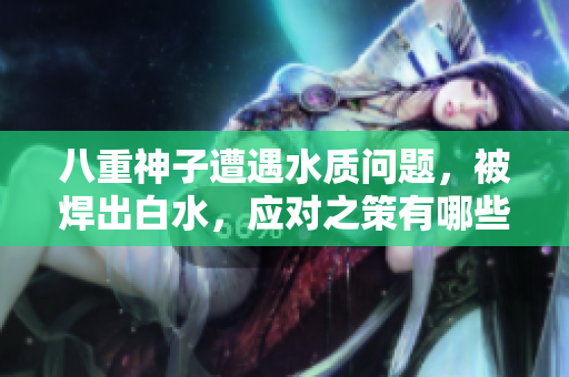八重神子遭遇水质问题，被焊出白水，应对之策有哪些？