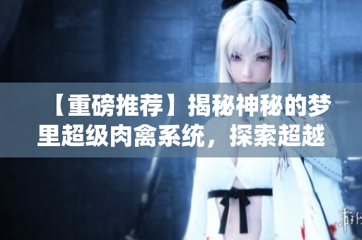 【重磅推荐】揭秘神秘的梦里超级肉禽系统，探索超越想象的美食世界！