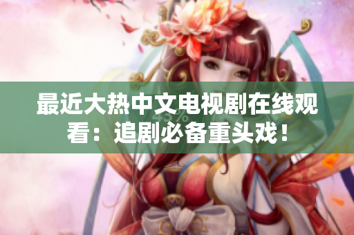 最近大热中文电视剧在线观看：追剧必备重头戏！