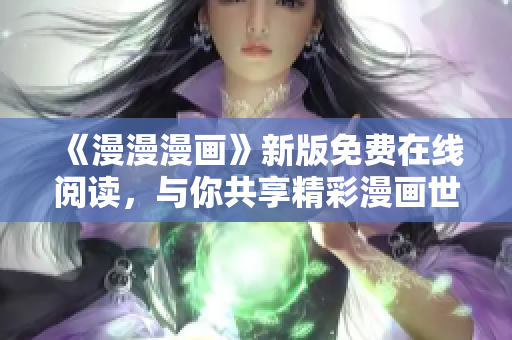 《漫漫漫画》新版免费在线阅读，与你共享精彩漫画世界