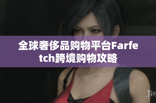 全球奢侈品购物平台Farfetch跨境购物攻略
