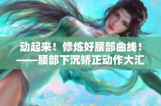 动起来！修炼好腰部曲线！——腰部下沉矫正动作大汇总