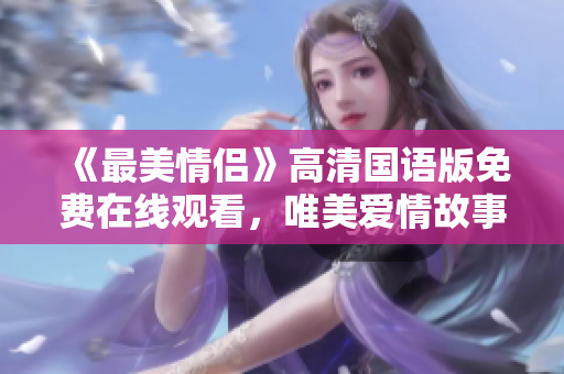 《最美情侣》高清国语版免费在线观看，唯美爱情故事感动人心！