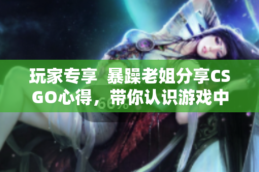 玩家专享  暴躁老姐分享CSGO心得，带你认识游戏中的战斗艺术