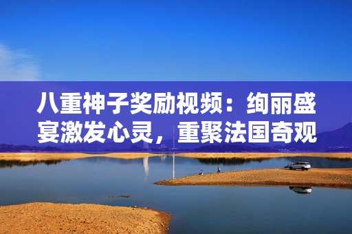 八重神子奖励视频：绚丽盛宴激发心灵，重聚法国奇观！