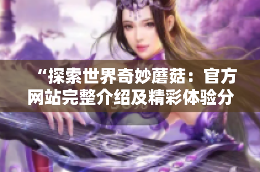 “探索世界奇妙蘑菇：官方网站完整介绍及精彩体验分享”