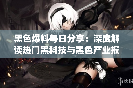 黑色爆料每日分享：深度解读热门黑科技与黑色产业报道(1)