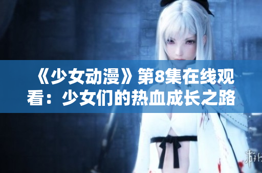 《少女动漫》第8集在线观看：少女们的热血成长之路