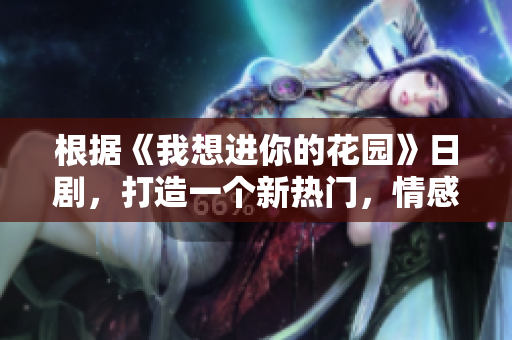 根据《我想进你的花园》日剧，打造一个新热门，情感治愈剧！