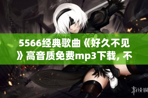 5566经典歌曲《好久不见》高音质免费mp3下载, 不容错过!