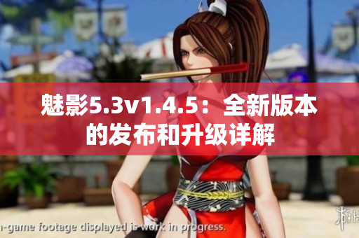 魅影5.3v1.4.5：全新版本的发布和升级详解